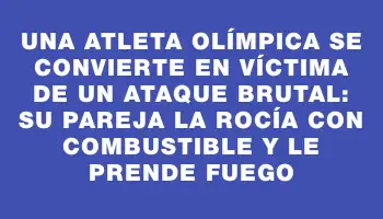 Una atleta olímpica se convierte en víctima de un ataque brutal: su pareja la rocía con combustible y le prende fuego