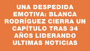 Una despedida emotiva: Blanca Rodríguez cierra un capítulo tras 34 años liderando Ultimas Noticias