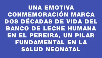 Una emotiva conmemoración marca dos décadas de vida del Banco de Leche Humana en el Pereira, un pilar fundamental en la salud neonatal