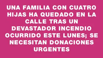 Una familia con cuatro hijas ha quedado en la calle tras un devastador incendio ocurrido este lunes; se necesitan donaciones urgentes