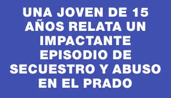 Una joven de 15 años relata un impactante episodio de secuestro y abuso en el Prado