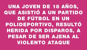 Una joven de 18 años, que asistió a un partido de fútbol en un polideportivo, resultó herida por disparos, a pesar de ser ajena al violento ataque