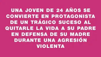 Una joven de 24 años se convierte en protagonista de un trágico suceso al quitarle la vida a su padre en defensa de su madre durante una agresión violenta