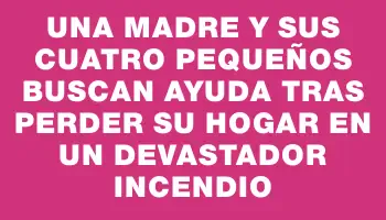 Una madre y sus cuatro pequeños buscan ayuda tras perder su hogar en un devastador incendio