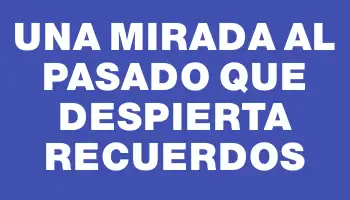 Una Mirada al Pasado que Despierta Recuerdos