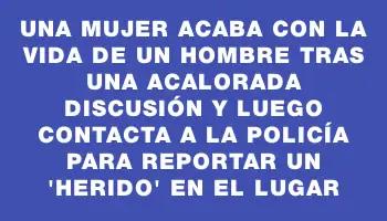 Una mujer acaba con la vida de un hombre tras una acalorada discusión y luego contacta a la Policía para reportar un 