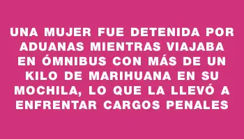 Una mujer fue detenida por Aduanas mientras viajaba en ómnibus con más de un kilo de marihuana en su mochila, lo que la llevó a enfrentar cargos penales