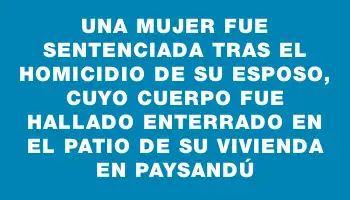 Una mujer fue sentenciada tras el homicidio de su esposo, cuyo cuerpo fue hallado enterrado en el patio de su vivienda en Paysandú