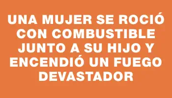 Una mujer se roció con combustible junto a su hijo y encendió un fuego devastador