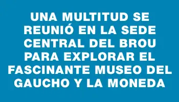 Una multitud se reunió en la sede central del Brou para explorar el fascinante Museo del Gaucho y la Moneda