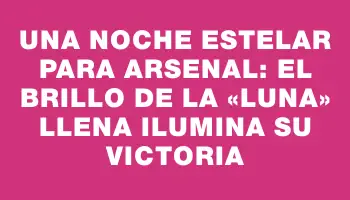 Una noche estelar para Arsenal: el brillo de la «Luna» llena ilumina su victoria