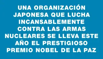 Una organización japonesa que lucha incansablemente contra las armas nucleares se lleva este año el prestigioso premio Nobel de la Paz