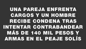 Una pareja enfrenta cargos y un hombre recibe condena tras intentar contrabandear más de 140 mil pesos y armas en el Peaje Solís