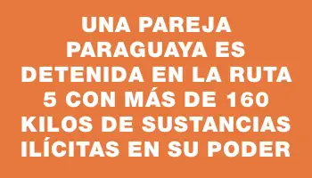 Una pareja paraguaya es detenida en la ruta 5 con más de 160 kilos de sustancias ilícitas en su poder