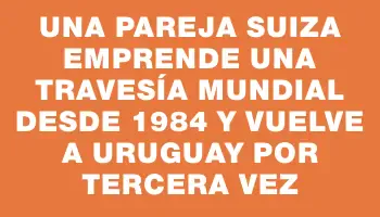 Una pareja suiza emprende una travesía mundial desde 1984 y vuelve a Uruguay por tercera vez