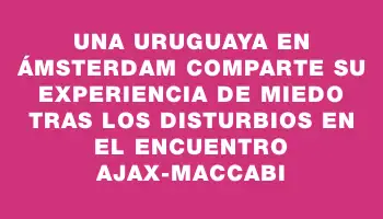 Una uruguaya en Ámsterdam comparte su experiencia de miedo tras los disturbios en el encuentro Ajax-Maccabi