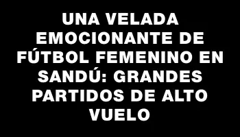 Una velada emocionante de fútbol femenino en Sandú: grandes partidos de alto vuelo