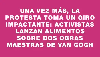 Una vez más, la protesta toma un giro impactante: activistas lanzan alimentos sobre dos obras maestras de Van Gogh