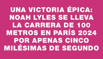 Una victoria épica: Noah Lyles se lleva la carrera de 100 metros en París 2024 por apenas cinco milésimas de segundo