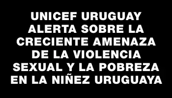 Unicef Uruguay alerta sobre la creciente amenaza de la violencia sexual y la pobreza en la niñez uruguaya