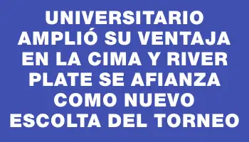 Universitario amplió su ventaja en la cima y River Plate se afianza como nuevo escolta del torneo