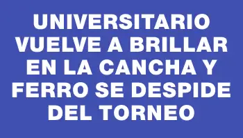 Universitario vuelve a brillar en la cancha y Ferro se despide del torneo