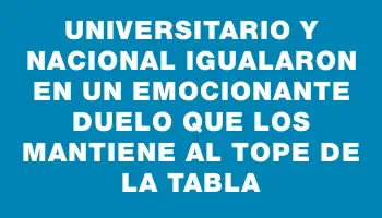 Universitario y Nacional igualaron en un emocionante duelo que los mantiene al tope de la tabla