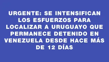 Urgente: Se intensifican los esfuerzos para localizar a uruguayo que permanece detenido en Venezuela desde hace más de 12 días