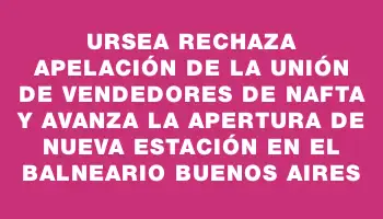 Ursea rechaza apelación de la Unión de Vendedores de Nafta y avanza la apertura de nueva estación en el balneario Buenos Aires