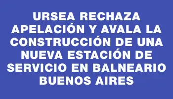 Ursea rechaza apelación y avala la construcción de una nueva estación de servicio en balneario Buenos Aires