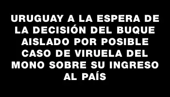 Uruguay a la espera de la decisión del buque aislado por posible caso de viruela del mono sobre su ingreso al país