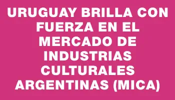 Uruguay brilla con fuerza en el Mercado de Industrias Culturales Argentinas (mica)