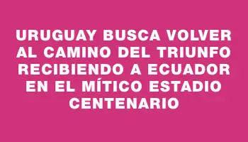 Uruguay busca volver al camino del triunfo recibiendo a Ecuador en el mítico Estadio Centenario