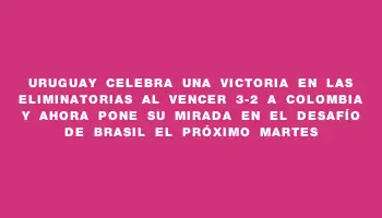 Uruguay celebra una victoria en las Eliminatorias al vencer 3-2 a Colombia y ahora pone su mirada en el desafío de Brasil el próximo martes