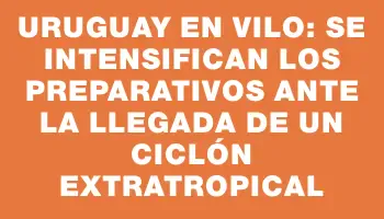 Uruguay en vilo: Se intensifican los preparativos ante la llegada de un ciclón extratropical