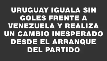 Uruguay iguala sin goles frente a Venezuela y realiza un cambio inesperado desde el arranque del partido