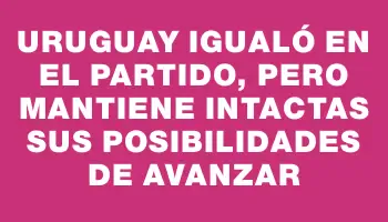 Uruguay igualó en el partido, pero mantiene intactas sus posibilidades de avanzar