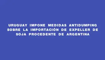 Uruguay impone medidas antidumping sobre la importación de expeller de soja procedente de Argentina