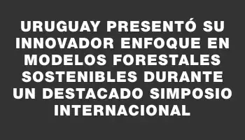 Uruguay presentó su innovador enfoque en modelos forestales sostenibles durante un destacado simposio internacional