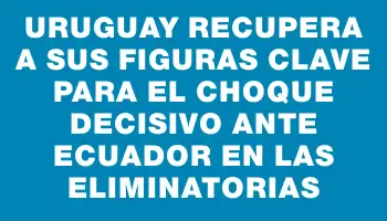 Uruguay recupera a sus figuras clave para el choque decisivo ante Ecuador en las eliminatorias