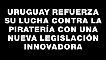 Uruguay refuerza su lucha contra la piratería con una nueva legislación innovadora