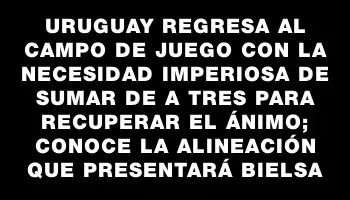 Uruguay regresa al campo de juego con la necesidad imperiosa de sumar de a tres para recuperar el ánimo; conoce la alineación que presentará Bielsa