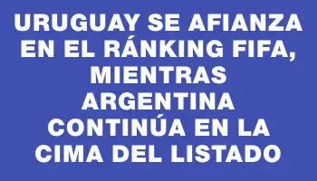 Uruguay se afianza en el ránking Fifa, mientras Argentina continúa en la cima del listado