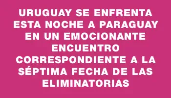 Uruguay se enfrenta esta noche a Paraguay en un emocionante encuentro correspondiente a la séptima fecha de las Eliminatorias