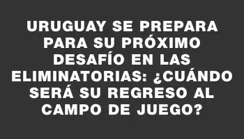 Uruguay se prepara para su próximo desafío en las Eliminatorias: ¿cuándo será su regreso al campo de juego?