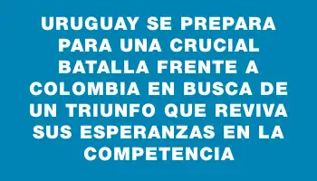 Uruguay se prepara para una crucial batalla frente a Colombia en busca de un triunfo que reviva sus esperanzas en la competencia