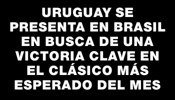 Uruguay se presenta en Brasil en busca de una victoria clave en el clásico más esperado del mes