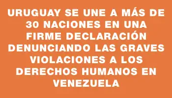 Uruguay se une a más de 30 naciones en una firme declaración denunciando las graves violaciones a los derechos humanos en Venezuela