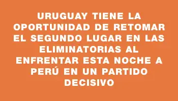 Uruguay tiene la oportunidad de retomar el segundo lugar en las Eliminatorias al enfrentar esta noche a Perú en un partido decisivo