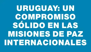 Uruguay: Un Compromiso Sólido en las Misiones de Paz Internacionales